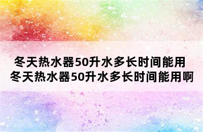 冬天热水器50升水多长时间能用 冬天热水器50升水多长时间能用啊